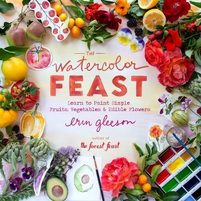 The Watercolor Feast: Learn to Paint Simple Fruits, Vegetables, and Flowers - Erin Gleeson - cover