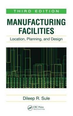 Manufacturing Facilities: Location, Planning, and Design, Third Edition - Dileep R. Sule - cover