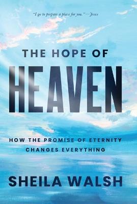 The Hope of Heaven: How the Promise of Eternity Changes Everything - Sheila Walsh - cover