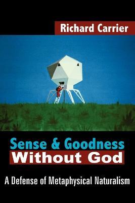 Sense and Goodness Without God: A Defense of Metaphysical Naturalism - Richard Carrier - cover