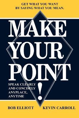 Make Your Point!: Speak Clearly and Concisely Anyplace, Anytime - Bob Elliot,Kevin Carroll - cover