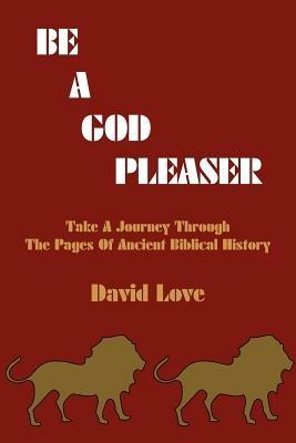 Be a God Pleaser: Take A Journey Through The Pages Of Ancient Biblical History - David Love - cover