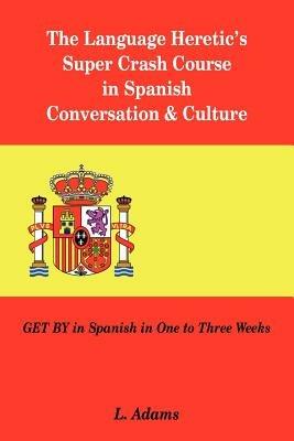 The Language Heretic's Super Crash Course in Spanish Conversation & Culture: Get by in Spanish in One to Three Weeks - L Adams - cover