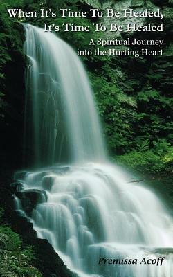 When It's Time To Be Healed, It's Time To Be Healed: A Spiritual Journey into the Hurting Heart - Premissa Acoff - cover
