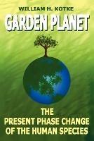 Garden Planet: The Present Phase Change of The Human Species - William, H. Kotke - cover