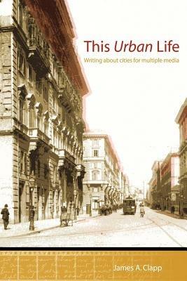 This Urban Life: Writing About Cities for Multiple Media - James, A. Clapp - cover