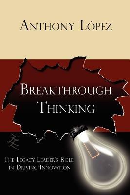 Breakthrough Thinking: The Legacy Leader's Role in Driving Innovation - Anthony Lopez - cover
