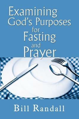 Examining God's Purposes for Fasting and Prayer: Bringing Our Understanding and Motives in Line with the Word to Ensure Effectiveness - Bill Randall - cover