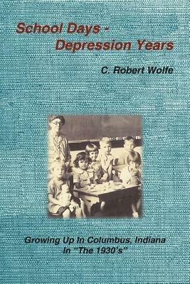 School Days - Depression Years: Growing Up in Columbus, Indiana in "The 1930's" - C., Robert Wolfe - cover
