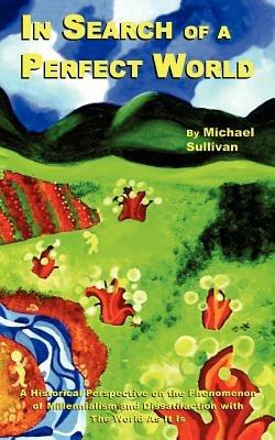 In Search of a Perfect World: A Historical Perspective on the Phenomenon of Millennialism and Dissatifaction with The World As It Is - Michael, C. Sullivan - cover
