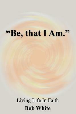 "Be, That I Am." - Bob White - cover