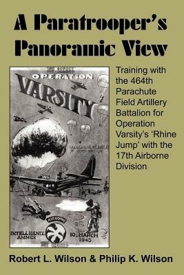 A Paratrooper's Panoramic View: Training with the 464th Parachute Field Artillery Battalion for Operation Varsity's 'Rhine Jump' with the 17th Airborne Division - Robert L. Wilson,Philip K. Wilson - cover