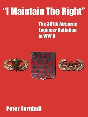 "I Maintain The Right": The 307th Airborne Engineer Battalion in WW II - Peter Turnbull - cover