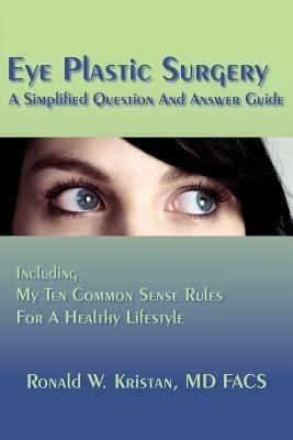 Eye Plastic Surgery A Simplified Question And Answer Guide: Including My Ten Common Sense Rules For A Healthy Lifestyle - Ronald W Kristan Facs - cover