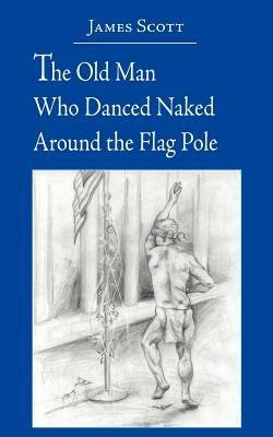 The Old Man Who Danced Naked Around the Flag Pole - James Scott - cover