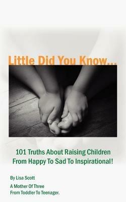 Little Did You Know...101 Truths About Raising Children From Happy To Sad To Inspirational! - Lisa Scott - cover
