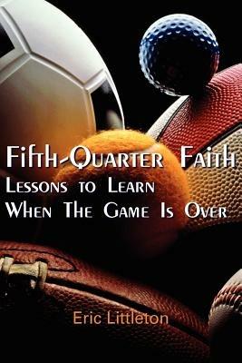 Fifth-Quarter Faith: Lessons to Learn When The Game Is Over - Eric Littleton - cover