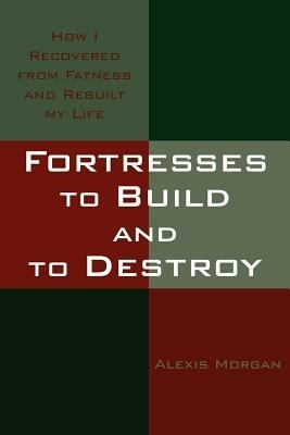 Fortresses to Build and to Destroy: How I Recovered from Fatness and Rebuilt My Life - Alexis Morgan - cover