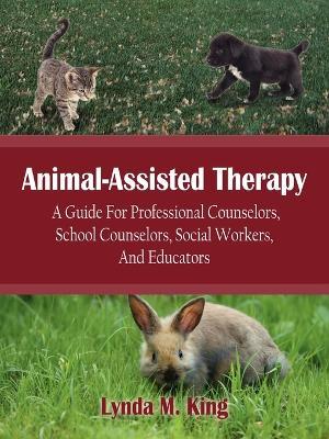 Animal-Assisted Therapy: A Guide For Professional Counselors, School Counselors, Social Workers, And Educators - Lynda M. King - cover