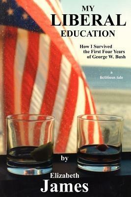 My Liberal Education: How I Survived the First Four Years of George W. Bush - Elizabeth James - cover
