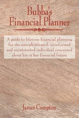 Bubba's Financial Planner: A guide to lifetime financial planning for the unsophisticated, uninformed and uninterested individual concerned about his or her financial future - James Compton - cover