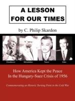 A Lesson for Our Times: How America Kept the Peace in the Hungary-Suez Crisis of 1956 - C. Philip Skardon - cover