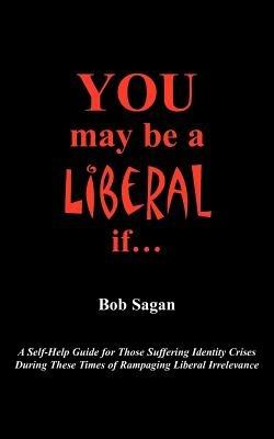 You May Be A Liberal If...: A Self-Help Guide For Those Suffering Identity Crises During These Times Of Rampaging Liberal Irrelevance - Bob Sagan - cover