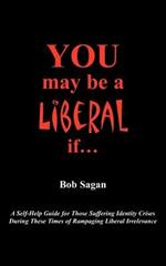 You May Be A Liberal If...: A Self-Help Guide For Those Suffering Identity Crises During These Times Of Rampaging Liberal Irrelevance