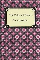The Collected Poems of Sara Teasdale (Sonnets to Duse and Other Poems, Helen of Troy and Other Poems, Rivers to the Sea, Love Songs, and Flame and Sha