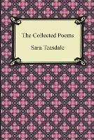The Collected Poems of Sara Teasdale (Sonnets to Duse and Other Poems, Helen of Troy and Other Poems, Rivers to the Sea, Love Songs, and Flame and Sha - Sara Teasdale - cover