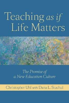Teaching as if Life Matters: The Promise of a New Education Culture - Christopher Uhl - cover