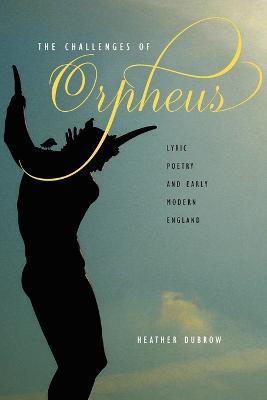 The Challenges of Orpheus: Lyric Poetry and Early Modern England - Heather Dubrow - cover