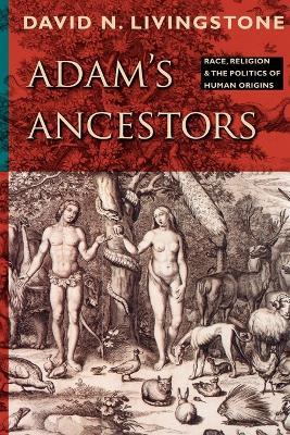 Adam's Ancestors: Race, Religion, and the Politics of Human Origins - David N. Livingstone - cover
