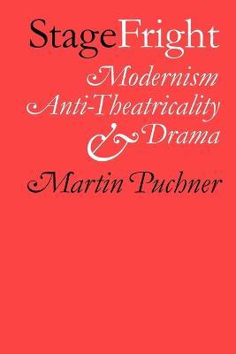 Stage Fright: Modernism, Anti-Theatricality, and Drama - Martin Puchner - cover