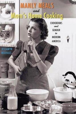 Manly Meals and Mom's Home Cooking: Cookbooks and Gender in Modern America - Jessamyn Neuhaus - cover