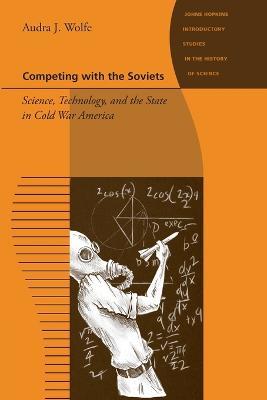 Competing with the Soviets: Science, Technology, and the State in Cold War America - Audra J. Wolfe - cover