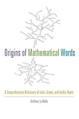 Origins of Mathematical Words: A Comprehensive Dictionary of Latin, Greek, and Arabic Roots - Anthony Lo Bello - cover
