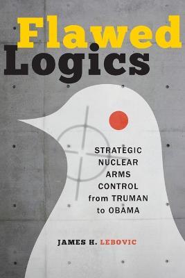 Flawed Logics: Strategic Nuclear Arms Control from Truman to Obama - James H. Lebovic - cover