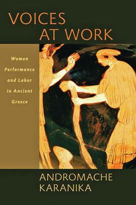 Voices at Work: Women, Performance, and Labor in Ancient Greece - Andromache Karanika - cover