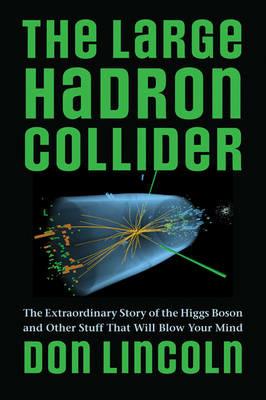 The Large Hadron Collider: The Extraordinary Story of the Higgs Boson and Other Stuff That Will Blow Your Mind - Don Lincoln - cover