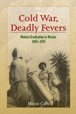 Cold War, Deadly Fevers: Malaria Eradication in Mexico, 1955-1975 - Marcos Cueto - cover