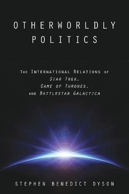 Otherworldly Politics: The International Relations of Star Trek, Game of Thrones, and Battlestar Galactica - Stephen Benedict Dyson - cover