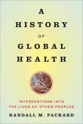 A History of Global Health: Interventions into the Lives of Other Peoples - Randall M. Packard - cover