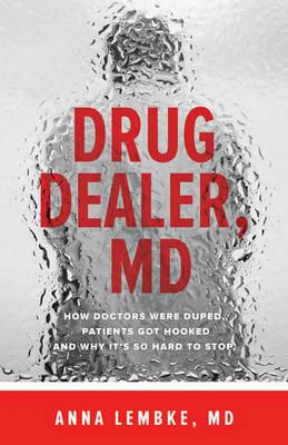 Drug Dealer, MD: How Doctors Were Duped, Patients Got Hooked, and Why It’s So Hard to Stop - Anna Lembke - cover