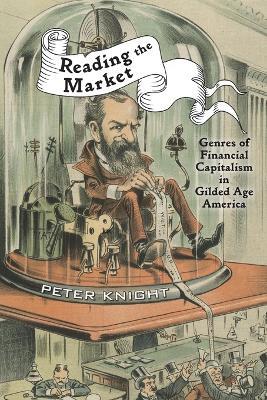 Reading the Market: Genres of Financial Capitalism in Gilded Age America - Peter Knight - cover