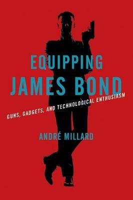Equipping James Bond: Guns, Gadgets, and Technological Enthusiasm - Andre Millard - cover