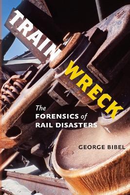 Train Wreck: The Forensics of Rail Disasters - George Bibel - cover