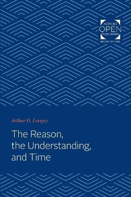 The Reason, the Understanding, and Time - Arthur Oncken Lovejoy - cover