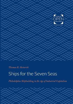 Ships for the Seven Seas: Philadelphia Shipbuilding in the Age of Industrial Capitalism - Thomas Heinrich - cover