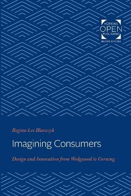 Imagining Consumers: Design and Innovation from Wedgwood to Corning - Regina Lee Blaszczyk - cover